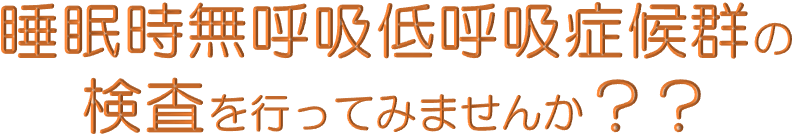 睡眠時無呼吸低呼吸症候群の検査を行ってみませんか？？